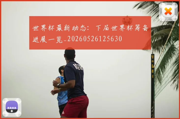 世界杯最新动态：下届世界杯筹备进展一览_20260526125630