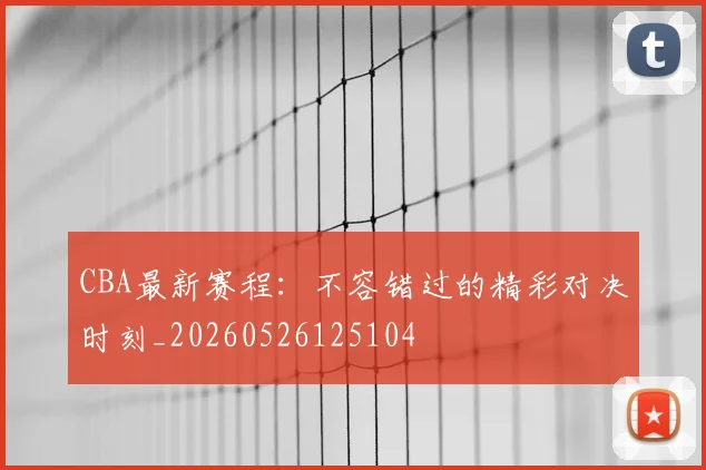 CBA最新赛程：不容错过的精彩对决时刻_20260526125104