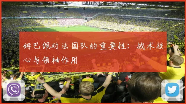姆巴佩对法国队的重要性：战术核心与领袖作用