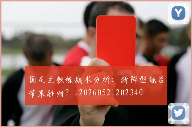国足主教练战术分析:新阵型能否带来胜利?_20260521202340
