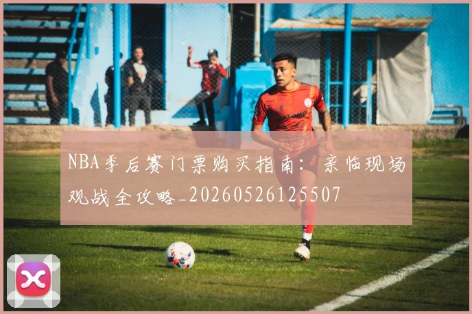 NBA季后赛门票购买指南：亲临现场观战全攻略_20260526125507