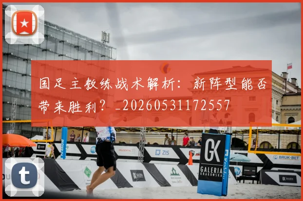 国足主教练战术解析:新阵型能否带来胜利?_20260531172557