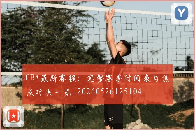 CBA最新赛程:完整赛季时间表与焦点对决一览_20260526125104