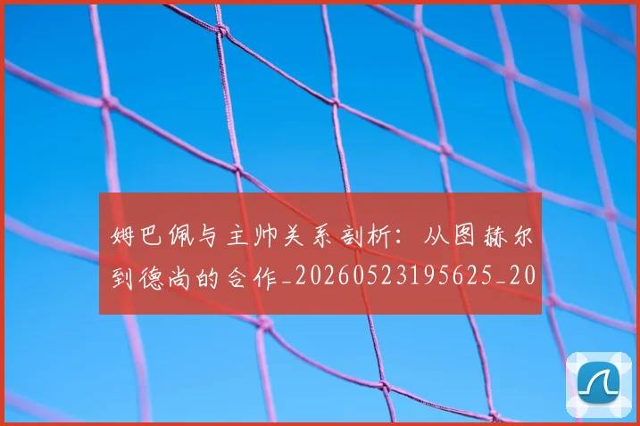 姆巴佩与主帅关系剖析：从图赫尔到德尚的合作_20260523195625_20260609161728