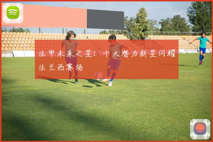 法甲未来之星：十大潜力新星闪耀法兰西赛场