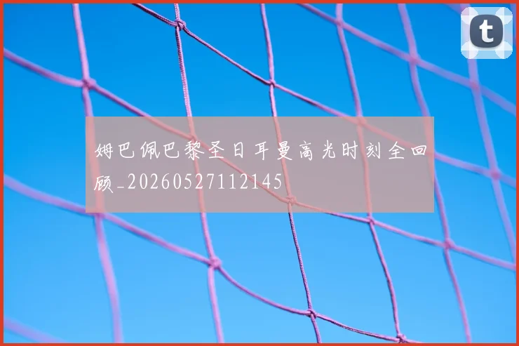 姆巴佩巴黎圣日耳曼高光时刻全回顾_20260527112145