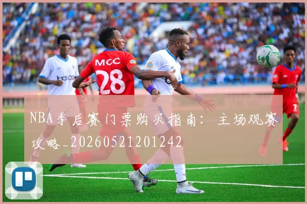 NBA季后赛门票购买指南：主场观赛攻略_20260521201242