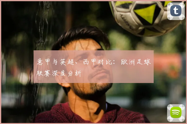 意甲与英超、西甲对比:欧洲足球联赛深度分析