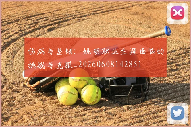 伤病与坚韧：姚明职业生涯面临的挑战与克服_20260608142851