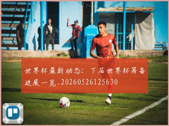 世界杯最新动态：下届世界杯筹备进展一览_20260526125630