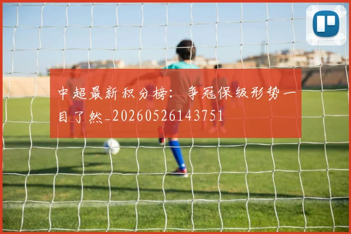 中超最新积分榜：争冠保级形势一目了然_20260526143751