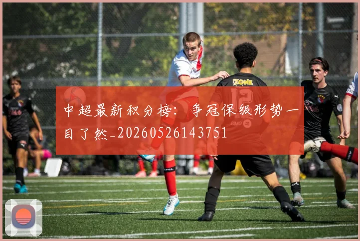 中超最新积分榜：争冠保级形势一目了然_20260526143751