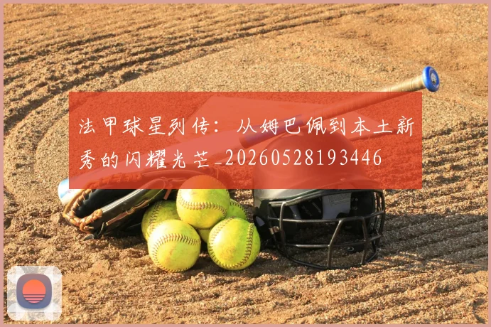 法甲球星列传：从姆巴佩到本土新秀的闪耀光芒_20260528193446