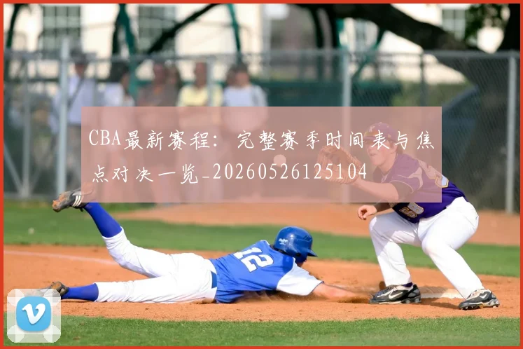 CBA最新赛程:完整赛季时间表与焦点对决一览_20260526125104