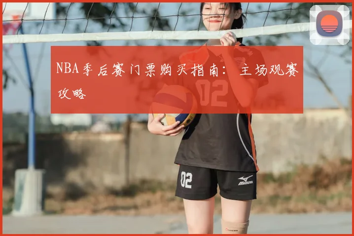 NBA季后赛门票购买指南：主场观赛攻略