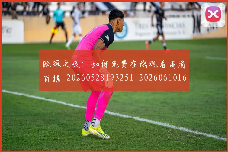 欧冠之夜：如何免费在线观看高清直播_20260528193251_20260610165913
