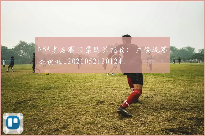 NBA季后赛门票购买指南：主场观赛全攻略_20260521201241