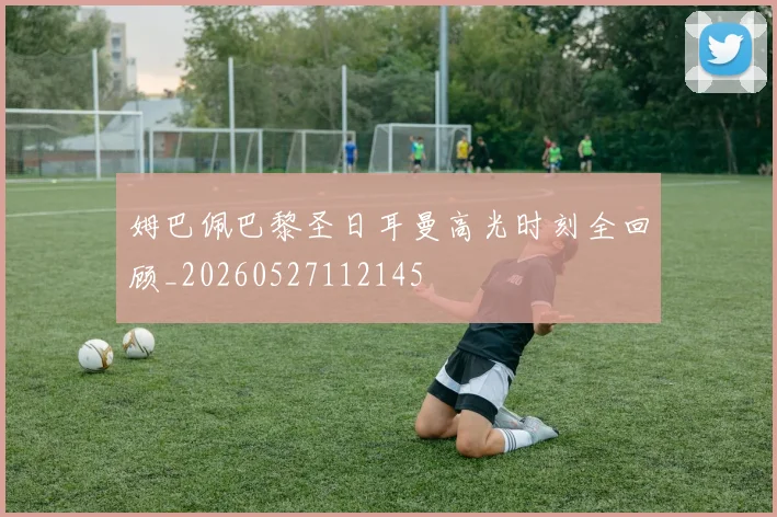 姆巴佩巴黎圣日耳曼高光时刻全回顾_20260527112145