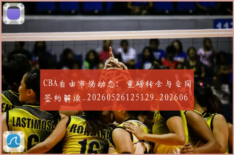 CBA自由市场动态:重磅转会与合同签约解读_20260526125129_20260606165323
